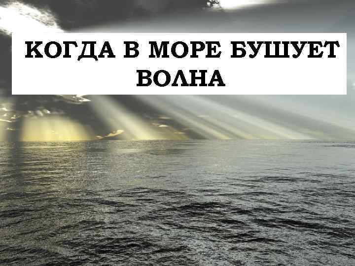 КОГДА В МОРЕ БУШУЕТ ВОЛНА 