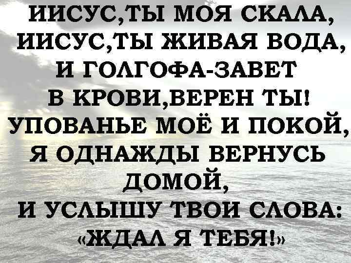 ИИСУС, ТЫ МОЯ СКАЛА, ИИСУС, ТЫ ЖИВАЯ ВОДА, И ГОЛГОФА-ЗАВЕТ В КРОВИ, ВЕРЕН ТЫ!