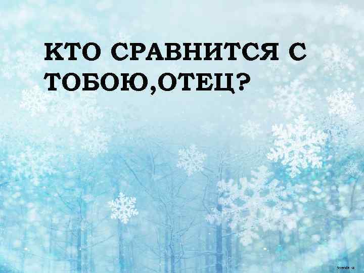 КТО СРАВНИТСЯ С ТОБОЮ, ОТЕЦ? 