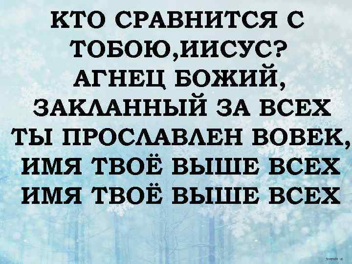 КТО СРАВНИТСЯ С ТОБОЮ, ИИСУС? АГНЕЦ БОЖИЙ, ЗАКЛАННЫЙ ЗА ВСЕХ ТЫ ПРОСЛАВЛЕН ВОВЕК, ИМЯ