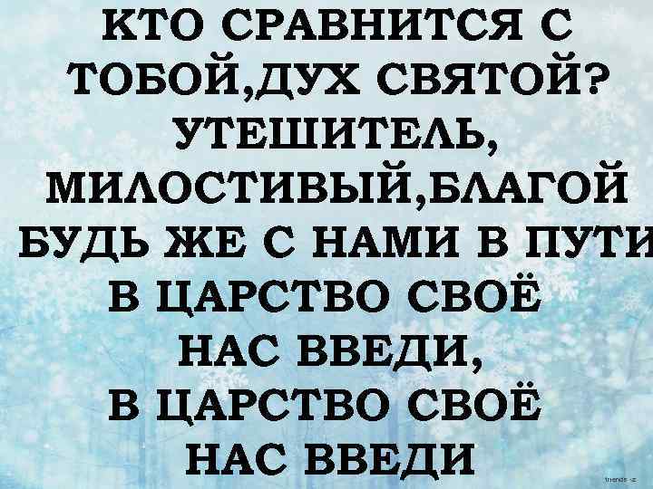 КТО СРАВНИТСЯ С ТОБОЙ, ДУХ СВЯТОЙ? УТЕШИТЕЛЬ, МИЛОСТИВЫЙ, БЛАГОЙ БУДЬ ЖЕ С НАМИ В