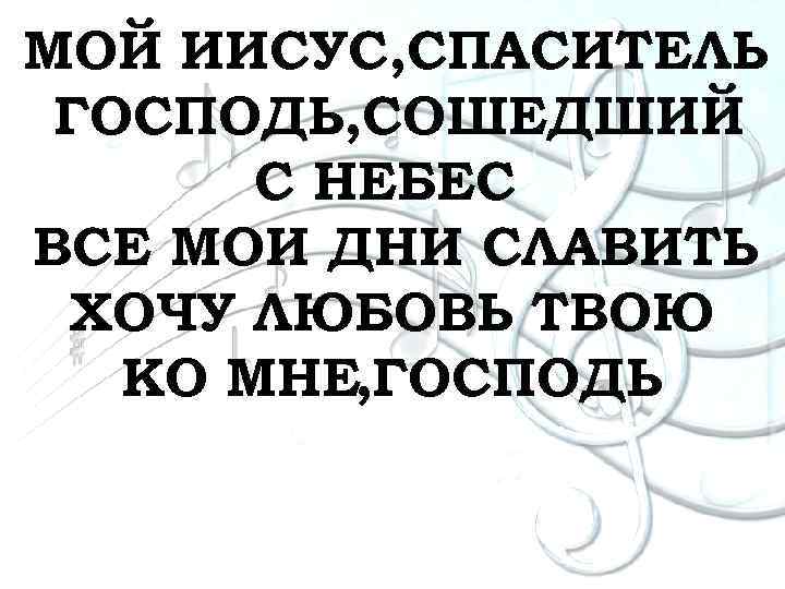 МОЙ ИИСУС, СПАСИТЕЛЬ ГОСПОДЬ, СОШЕДШИЙ С НЕБЕС ВСЕ МОИ ДНИ СЛАВИТЬ ХОЧУ ЛЮБОВЬ ТВОЮ