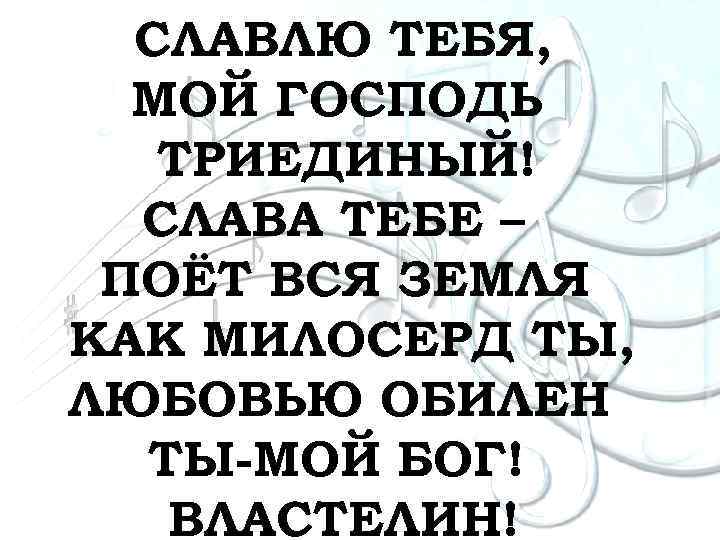 СЛАВЛЮ ТЕБЯ, МОЙ ГОСПОДЬ ТРИЕДИНЫЙ! СЛАВА ТЕБЕ – ПОЁТ ВСЯ ЗЕМЛЯ КАК МИЛОСЕРД ТЫ,