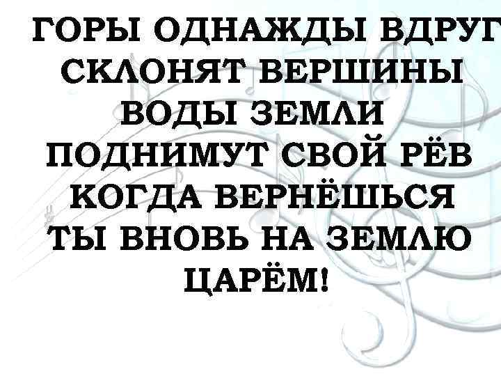 ГОРЫ ОДНАЖДЫ ВДРУГ СКЛОНЯТ ВЕРШИНЫ ВОДЫ ЗЕМЛИ ПОДНИМУТ СВОЙ РЁВ КОГДА ВЕРНЁШЬСЯ ТЫ ВНОВЬ