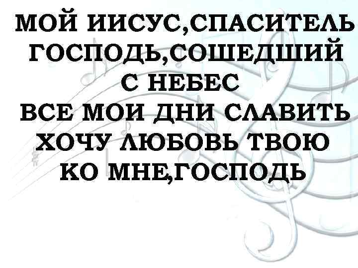 МОЙ ИИСУС, СПАСИТЕЛЬ ГОСПОДЬ, СОШЕДШИЙ С НЕБЕС ВСЕ МОИ ДНИ СЛАВИТЬ ХОЧУ ЛЮБОВЬ ТВОЮ