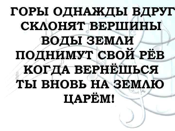 ГОРЫ ОДНАЖДЫ ВДРУГ СКЛОНЯТ ВЕРШИНЫ ВОДЫ ЗЕМЛИ ПОДНИМУТ СВОЙ РЁВ КОГДА ВЕРНЁШЬСЯ ТЫ ВНОВЬ