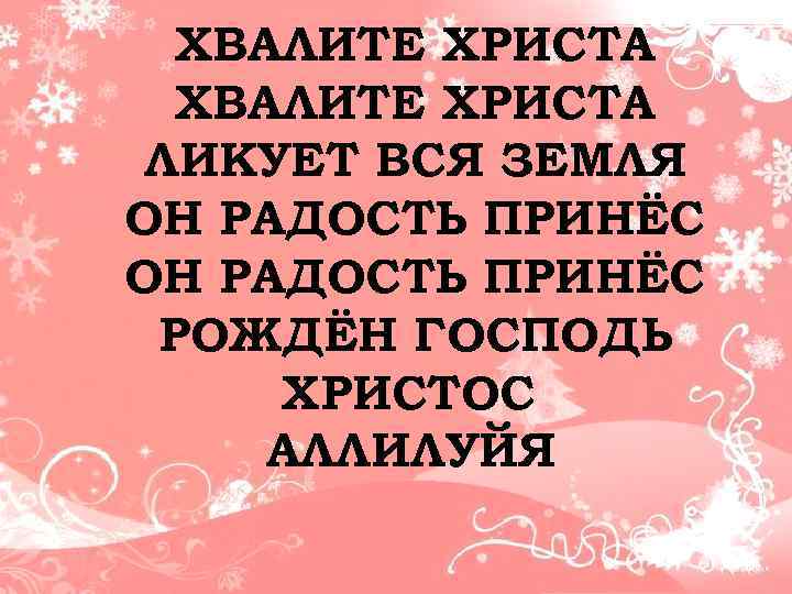 ХВАЛИТЕ ХРИСТА ЛИКУЕТ ВСЯ ЗЕМЛЯ ОН РАДОСТЬ ПРИНЁС РОЖДЁН ГОСПОДЬ ХРИСТОС АЛЛИЛУЙЯ 