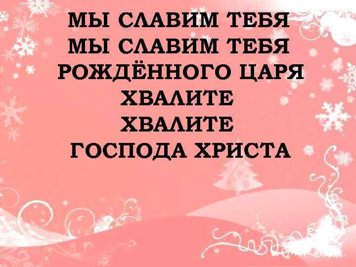 МЫ СЛАВИМ ТЕБЯ РОЖДЁННОГО ЦАРЯ ХВАЛИТЕ ГОСПОДА ХРИСТА 