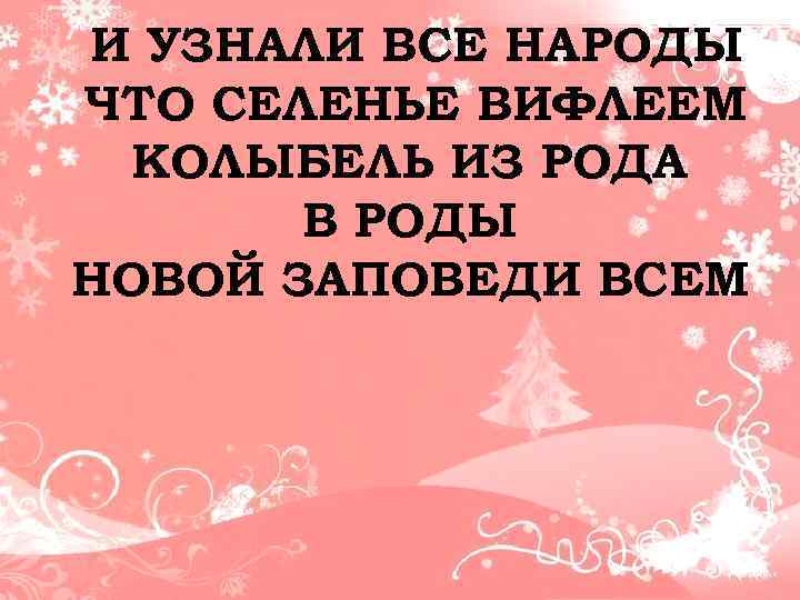 И УЗНАЛИ ВСЕ НАРОДЫ ЧТО СЕЛЕНЬЕ ВИФЛЕЕМ КОЛЫБЕЛЬ ИЗ РОДА В РОДЫ НОВОЙ ЗАПОВЕДИ