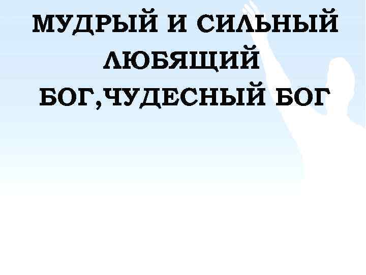 МУДРЫЙ И СИЛЬНЫЙ ЛЮБЯЩИЙ БОГ, ЧУДЕСНЫЙ БОГ 