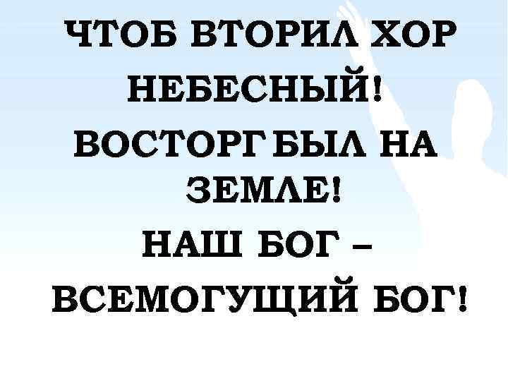 ЧТОБ ВТОРИЛ ХОР НЕБЕСНЫЙ! ВОСТОРГ БЫЛ НА ЗЕМЛЕ! НАШ БОГ – ВСЕМОГУЩИЙ БОГ! 