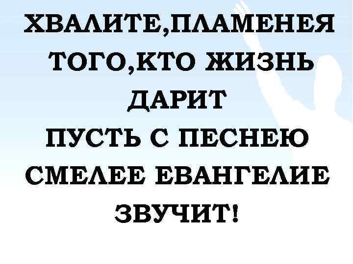 ХВАЛИТЕ, ПЛАМЕНЕЯ ТОГО, КТО ЖИЗНЬ ДАРИТ ПУСТЬ С ПЕСНЕЮ СМЕЛЕЕ ЕВАНГЕЛИЕ ЗВУЧИТ! 