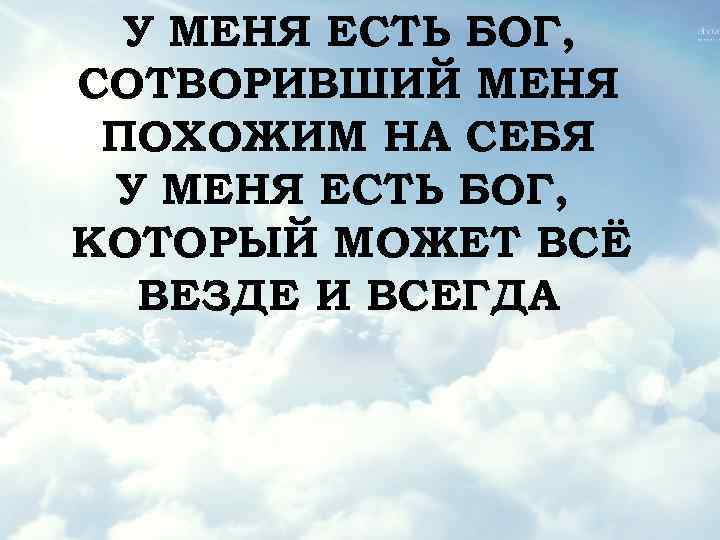 У МЕНЯ ЕСТЬ БОГ, СОТВОРИВШИЙ МЕНЯ ПОХОЖИМ НА СЕБЯ У МЕНЯ ЕСТЬ БОГ, КОТОРЫЙ