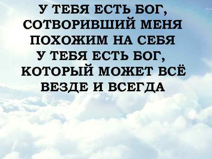 У ТЕБЯ ЕСТЬ БОГ, СОТВОРИВШИЙ МЕНЯ ПОХОЖИМ НА СЕБЯ У ТЕБЯ ЕСТЬ БОГ, КОТОРЫЙ