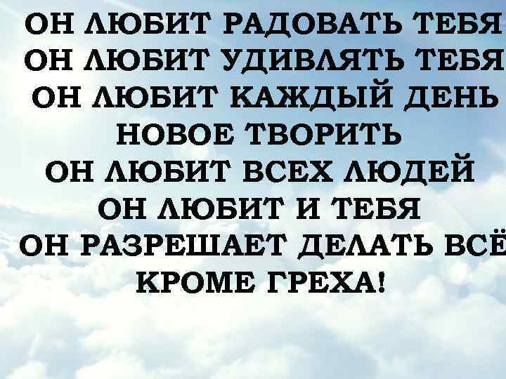 ОН ЛЮБИТ РАДОВАТЬ ТЕБЯ ОН ЛЮБИТ УДИВЛЯТЬ ТЕБЯ ОН ЛЮБИТ КАЖДЫЙ ДЕНЬ НОВОЕ ТВОРИТЬ