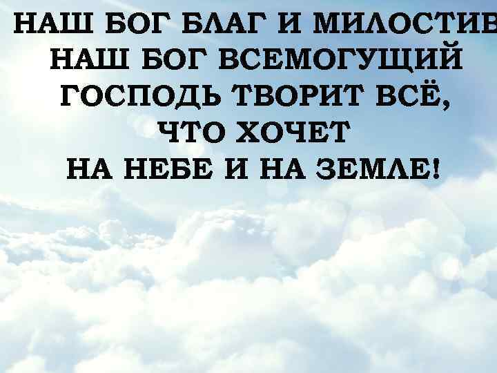 НАШ БОГ БЛАГ И МИЛОСТИВ НАШ БОГ ВСЕМОГУЩИЙ ГОСПОДЬ ТВОРИТ ВСЁ, ЧТО ХОЧЕТ НА