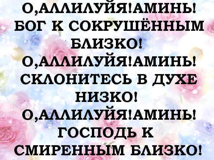 О, АЛЛИЛУЙЯ!АМИНЬ! БОГ К СОКРУШЁННЫМ БЛИЗКО! О, АЛЛИЛУЙЯ!АМИНЬ! СКЛОНИТЕСЬ В ДУХЕ НИЗКО! О, АЛЛИЛУЙЯ!АМИНЬ!
