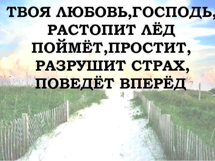 ТВОЯ ЛЮБОВЬ, ГОСПОДЬ, РАСТОПИТ ЛЁД ПОЙМЁТ, ПРОСТИТ, РАЗРУШИТ СТРАХ, ПОВЕДЁТ ВПЕРЁД 