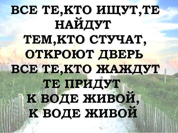 ВСЕ ТЕ, КТО ИЩУТ, ТЕ НАЙДУТ ТЕМ, КТО СТУЧАТ, ОТКРОЮТ ДВЕРЬ ВСЕ ТЕ, КТО
