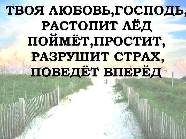 ТВОЯ ЛЮБОВЬ, ГОСПОДЬ, РАСТОПИТ ЛЁД ПОЙМЁТ, ПРОСТИТ, РАЗРУШИТ СТРАХ, ПОВЕДЁТ ВПЕРЁД 