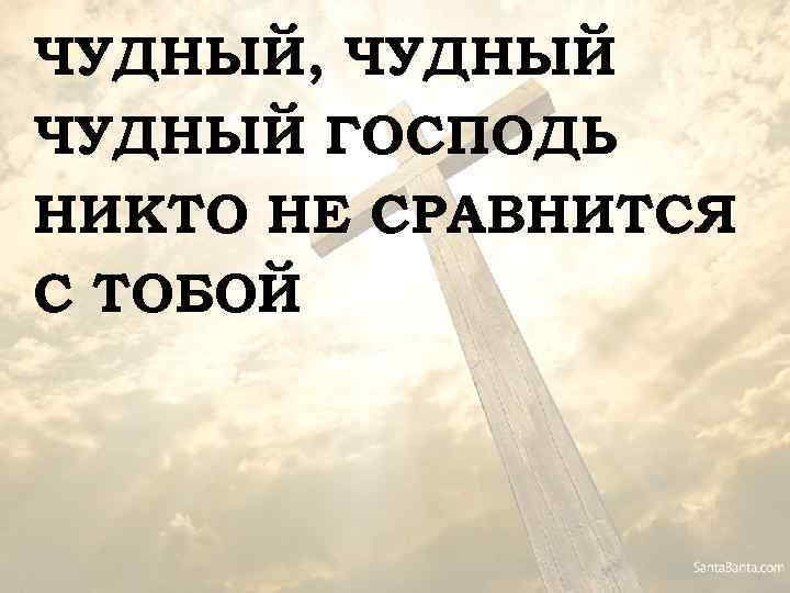 ЧУДНЫЙ, ЧУДНЫЙ ГОСПОДЬ НИКТО НЕ СРАВНИТСЯ С ТОБОЙ 