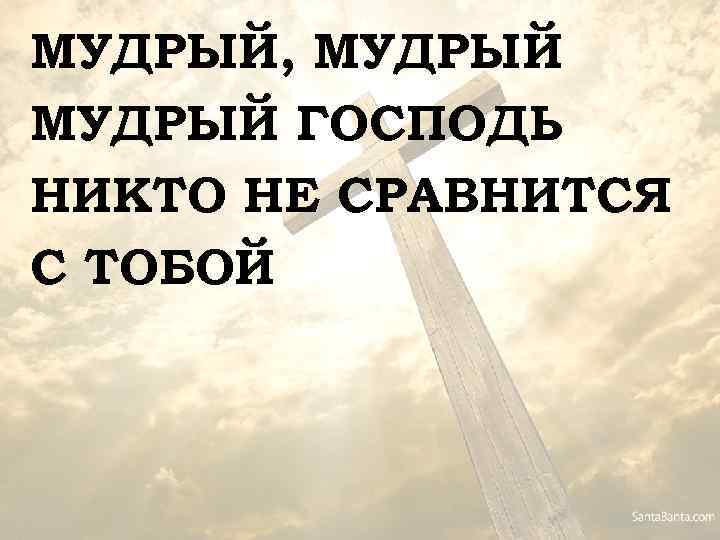 МУДРЫЙ, МУДРЫЙ ГОСПОДЬ НИКТО НЕ СРАВНИТСЯ С ТОБОЙ 