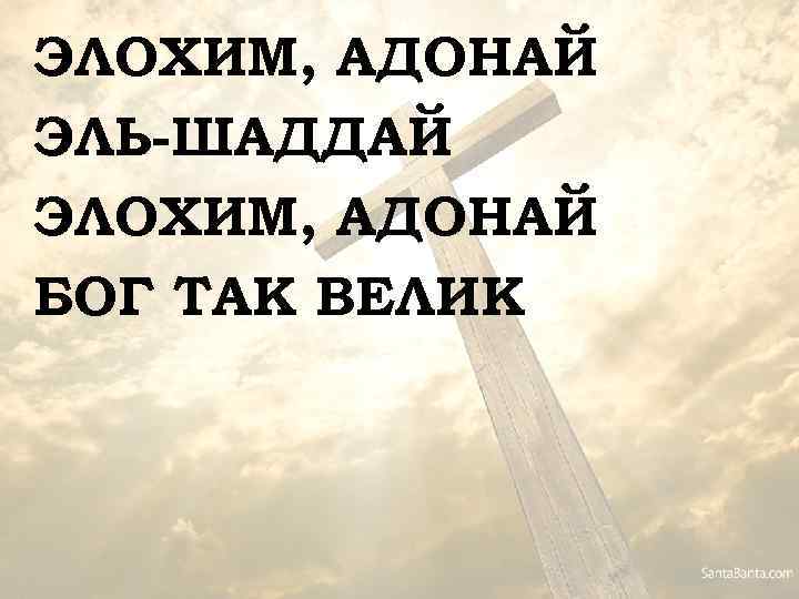 ЭЛОХИМ, АДОНАЙ ЭЛЬ-ШАДДАЙ ЭЛОХИМ, АДОНАЙ БОГ ТАК ВЕЛИК 