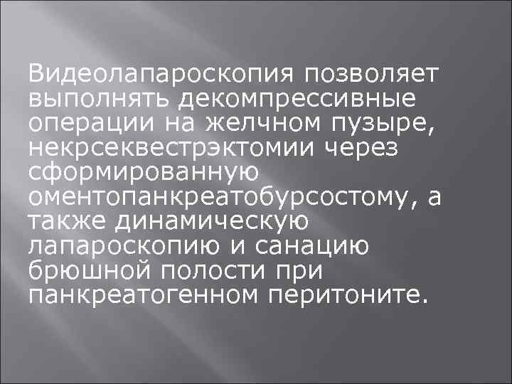 Видеолапароскопия позволяет выполнять декомпрессивные операции на желчном пузыре, некрсеквестрэктомии через сформированную оментопанкреатобурсостому, а также