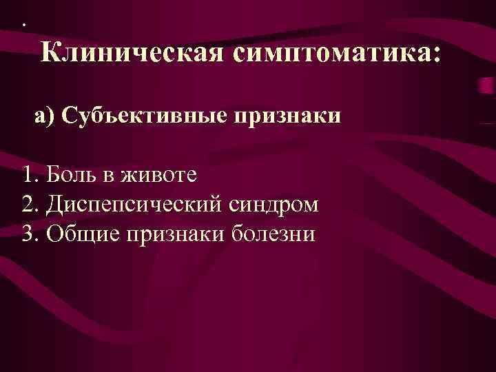 . Клиническая симптоматика: а) Субъективные признаки 1. Боль в животе 2. Диспепсический синдром 3.