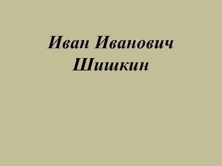 Иванович Шишкин 