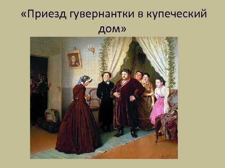  «Приезд гувернантки в купеческий дом» 