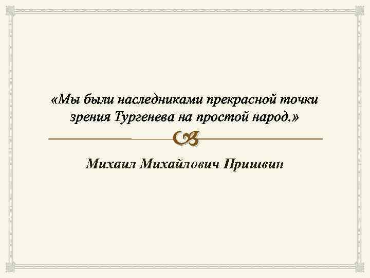  «Мы были наследниками прекрасной точки зрения Тургенева на простой народ. » Михаил Михайлович