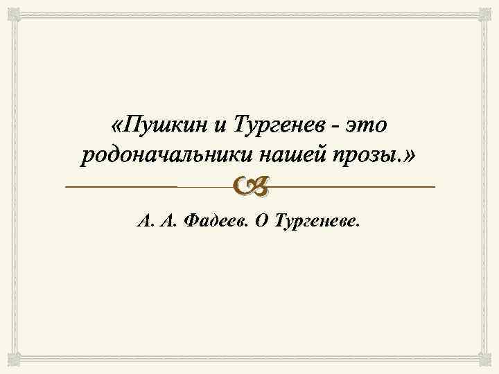  «Пушкин и Тургенев - это родоначальники нашей прозы. » А. А. Фадеев. О