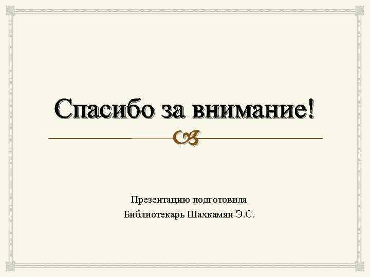 Спасибо за внимание! Презентацию подготовила Библиотекарь Шахкамян Э. С. 