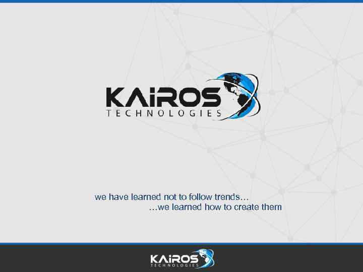 we have learned not to follow trends… …we learned how to create them 