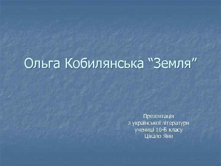 Ольга Кобилянська “Земля” Презентація з української літератури учениці 10 -Б класу Цікало Яни 