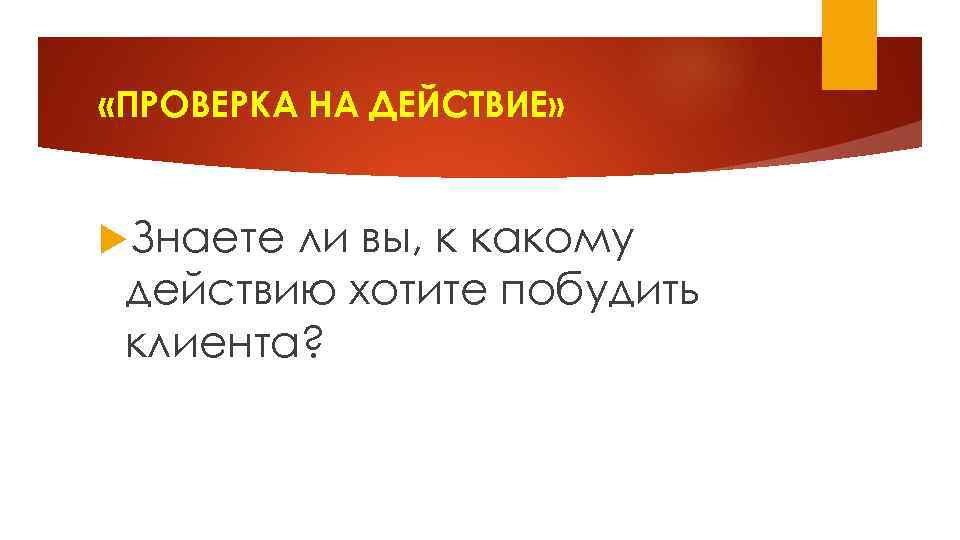 «ПРОВЕРКА НА ДЕЙСТВИЕ» Знаете ли вы, к какому действию хотите побудить клиента? 