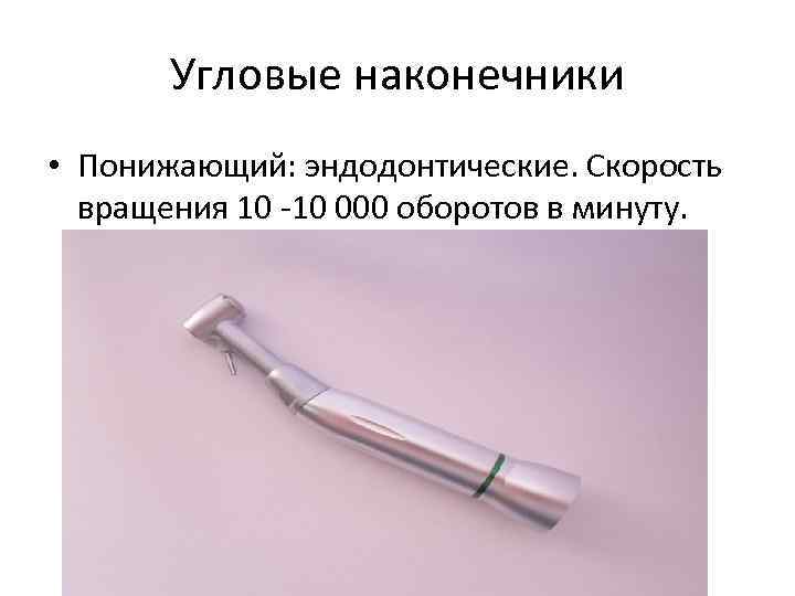 Угловые наконечники • Понижающий: эндодонтические. Скорость вращения 10 -10 000 оборотов в минуту. 