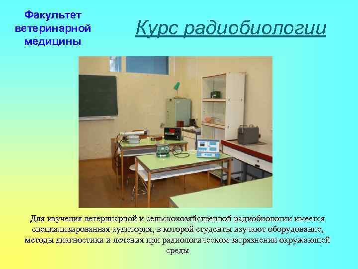 Факультет ветеринарной медицины Курс радиобиологии Для изучения ветеринарной и сельскохозяйственной радиобиологии имеется специализированная аудитория,