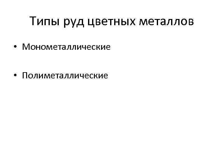 Типы руд цветных металлов • Монометаллические • Полиметаллические 
