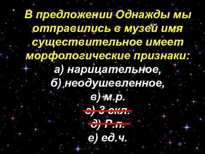 В предложении Однажды мы отправились в музей имя существительное имеет морфологические признаки: а) нарицательное,