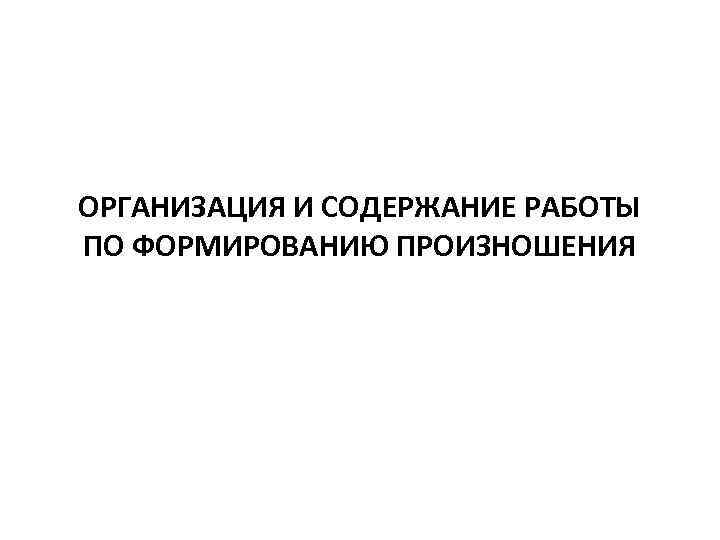 ОРГАНИЗАЦИЯ И СОДЕРЖАНИЕ РАБОТЫ ПО ФОРМИРОВАНИЮ ПРОИЗНОШЕНИЯ 