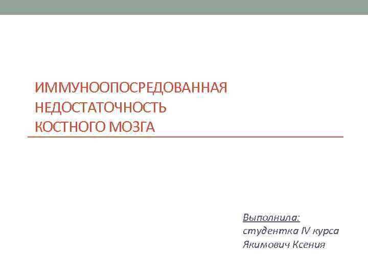 ИММУНООПОСРЕДОВАННАЯ НЕДОСТАТОЧНОСТЬ КОСТНОГО МОЗГА Выполнила: студентка IV курса Якимович Ксения 