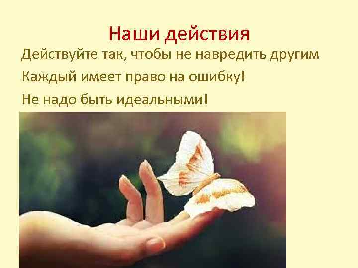 Наши действия Действуйте так, чтобы не навредить другим Каждый имеет право на ошибку! Не