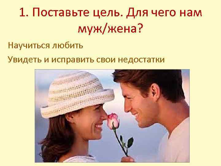 1. Поставьте цель. Для чего нам муж/жена? Научиться любить Увидеть и исправить свои недостатки