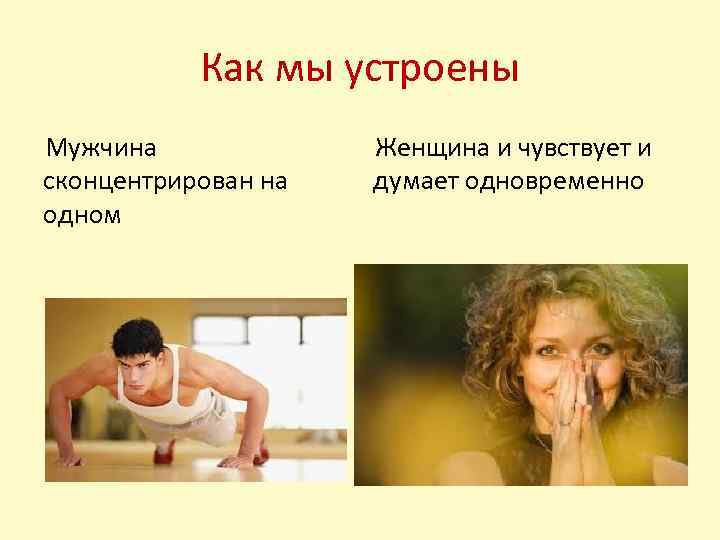 Как мы устроены Мужчина сконцентрирован на одном Женщина и чувствует и думает одновременно 