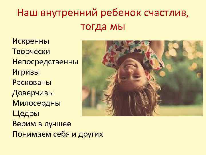 Наш внутренний ребенок счастлив, тогда мы Искренны Творчески Непосредственны Игривы Раскованы Доверчивы Милосердны Щедры