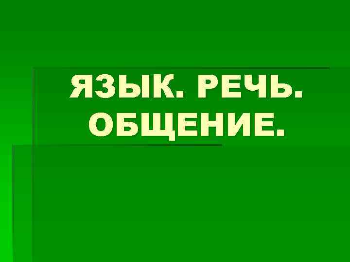 ЯЗЫК. РЕЧЬ. ОБЩЕНИЕ. 