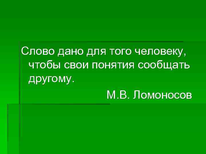 Слово дано для того человеку, чтобы свои понятия сообщать другому. М. В. Ломоносов 