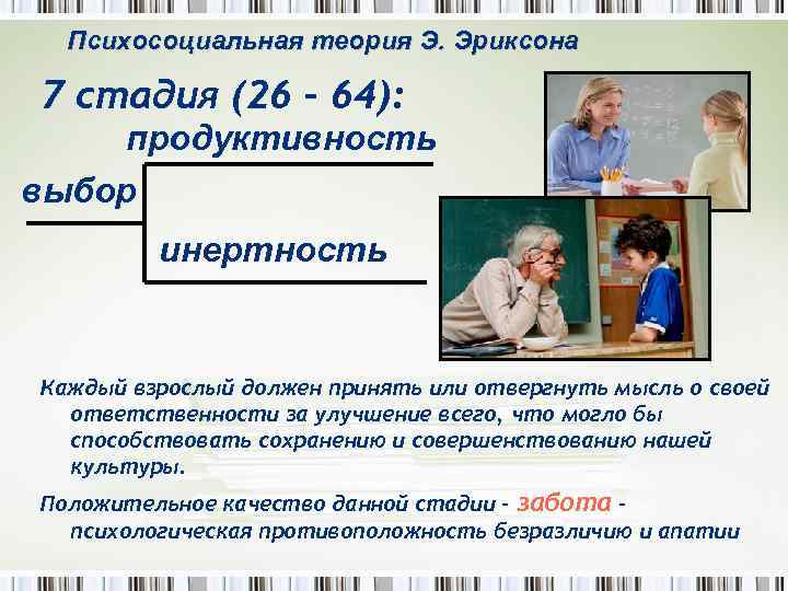 Психосоциальная теория Э. Эриксона 7 стадия (26 – 64): продуктивность выбор инертность Каждый взрослый